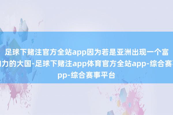 足球下赌注官方全站app因为若是亚洲出现一个富饶影响力的大国-足球下赌注app体育官方全站app-综合赛事平台