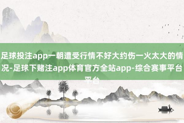 足球投注app一朝遭受行情不好大约伤一火太大的情况-足球下赌注app体育官方全站app-综合赛事平台