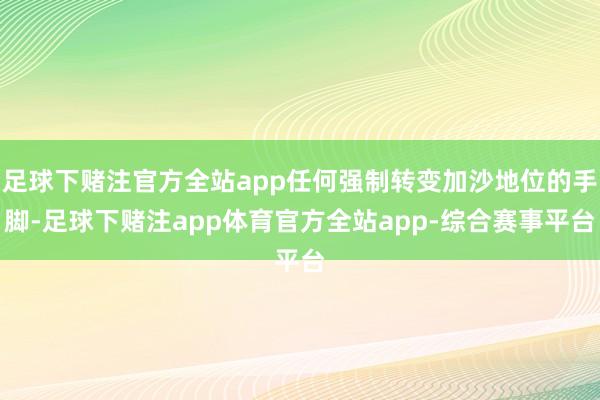 足球下赌注官方全站app任何强制转变加沙地位的手脚-足球下赌注app体育官方全站app-综合赛事平台