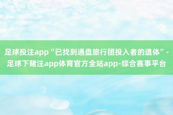 足球投注app“已找到通盘旅行团投入者的遗体”-足球下赌注app体育官方全站app-综合赛事平台