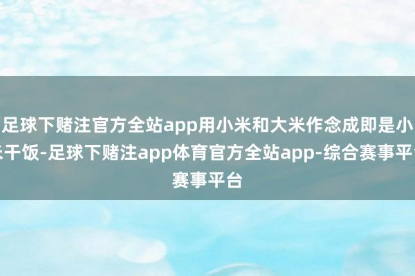 足球下赌注官方全站app用小米和大米作念成即是小米干饭-足球下赌注app体育官方全站app-综合赛事平台