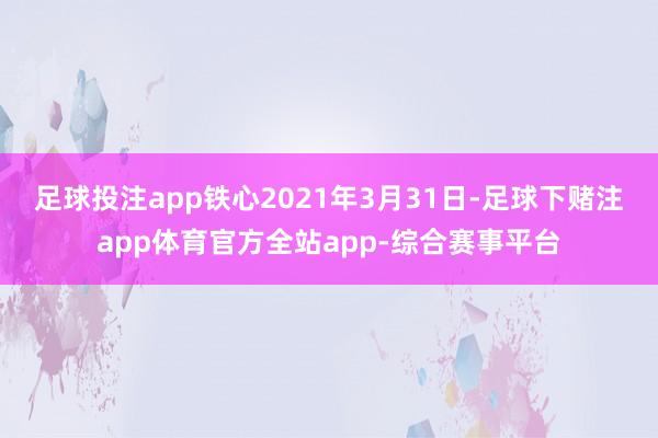 足球投注app　　铁心2021年3月31日-足球下赌注app体育官方全站app-综合赛事平台