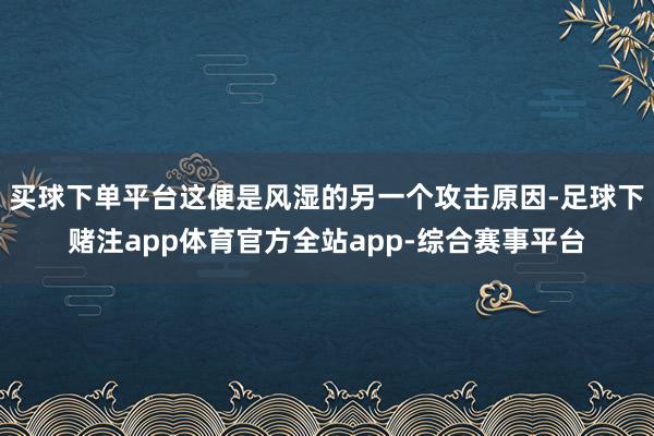 买球下单平台这便是风湿的另一个攻击原因-足球下赌注app体育官方全站app-综合赛事平台
