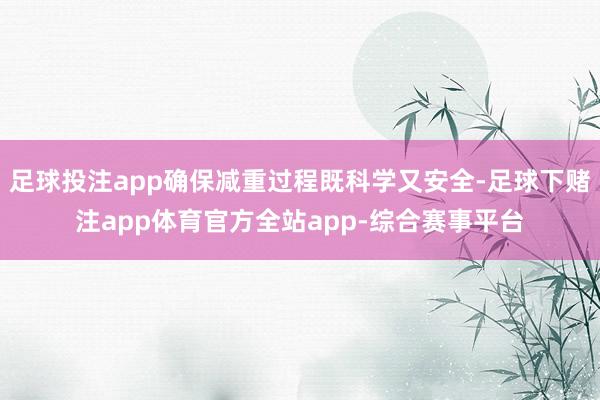足球投注app确保减重过程既科学又安全-足球下赌注app体育官方全站app-综合赛事平台