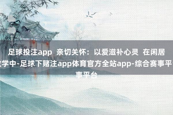 足球投注app  亲切关怀：以爱滋补心灵  在闲居教学中-足球下赌注app体育官方全站app-综合赛事平台