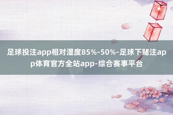 足球投注app相对湿度85%-50%-足球下赌注app体育官方全站app-综合赛事平台