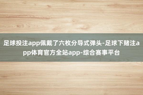 足球投注app佩戴了六枚分导式弹头-足球下赌注app体育官方全站app-综合赛事平台