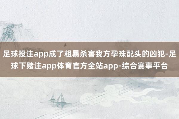 足球投注app成了粗暴杀害我方孕珠配头的凶犯-足球下赌注app体育官方全站app-综合赛事平台