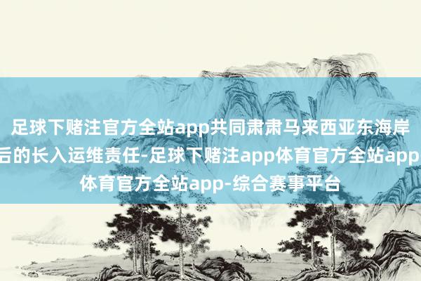 足球下赌注官方全站app共同肃肃马来西亚东海岸铁路神态建成后的长入运维责任-足球下赌注app体育官方全站app-综合赛事平台