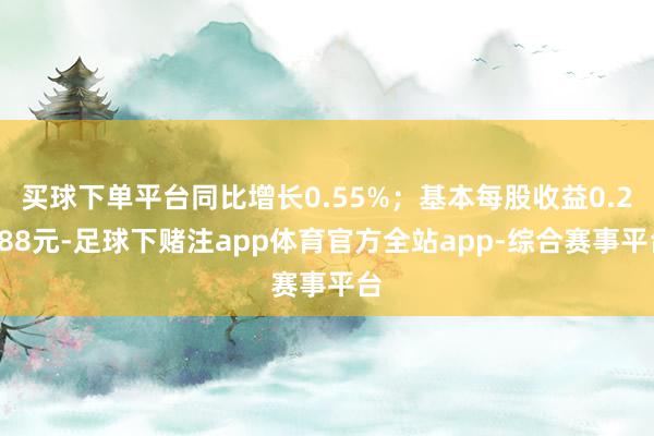 买球下单平台同比增长0.55%；基本每股收益0.2288元-足球下赌注app体育官方全站app-综合赛事平台