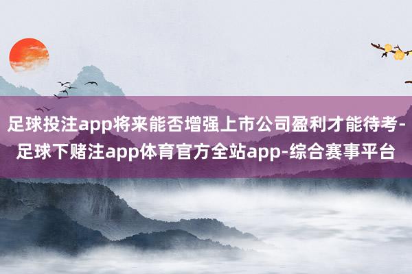足球投注app将来能否增强上市公司盈利才能待考-足球下赌注app体育官方全站app-综合赛事平台