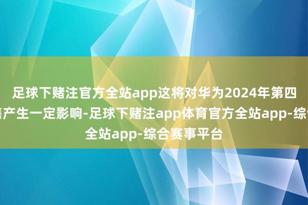 足球下赌注官方全站app这将对华为2024年第四季度的销售产生一定影响-足球下赌注app体育官方全站app-综合赛事平台