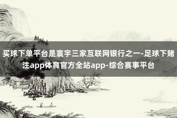 买球下单平台是寰宇三家互联网银行之一-足球下赌注app体育官方全站app-综合赛事平台