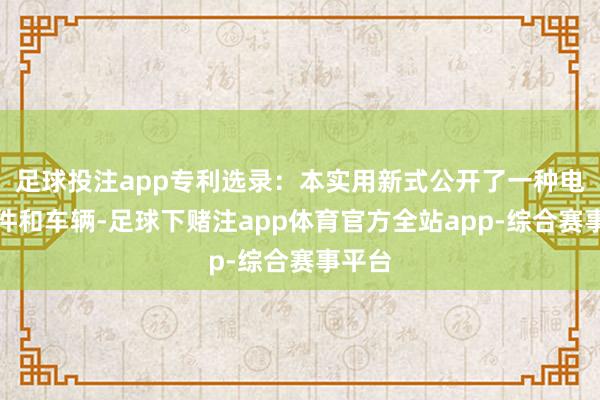 足球投注app专利选录：本实用新式公开了一种电子器件和车辆-足球下赌注app体育官方全站app-综合赛事平台