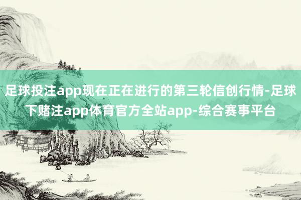足球投注app现在正在进行的第三轮信创行情-足球下赌注app体育官方全站app-综合赛事平台