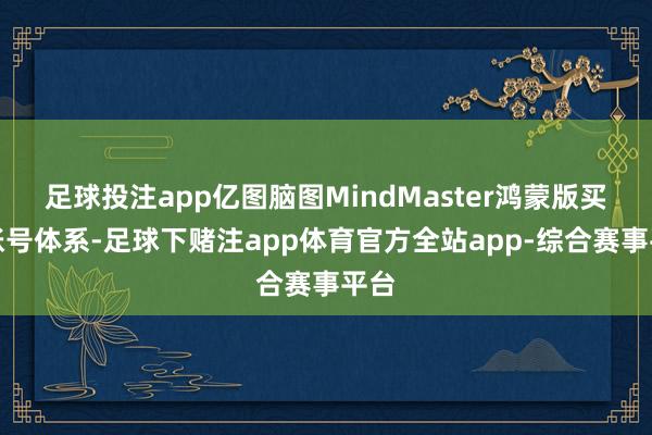 足球投注app亿图脑图MindMaster鸿蒙版买通账号体系-足球下赌注app体育官方全站app-综合赛事平台