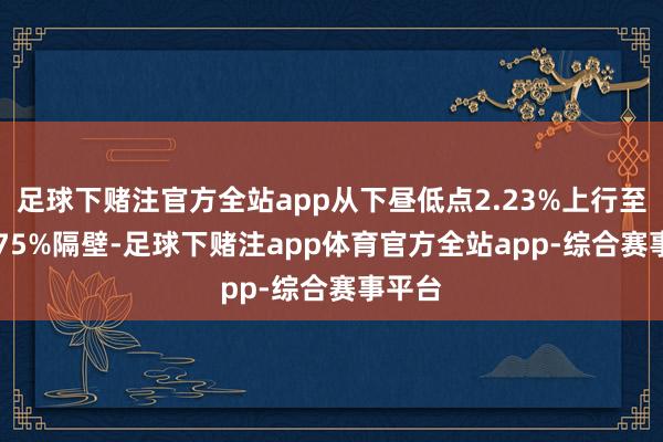 足球下赌注官方全站app从下昼低点2.23%上行至2.2475%隔壁-足球下赌注app体育官方全站app-综合赛事平台