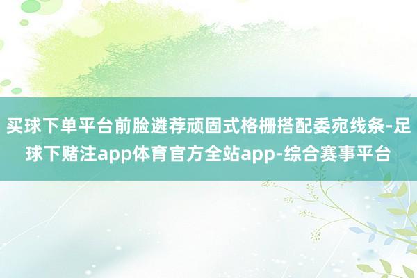 买球下单平台前脸遴荐顽固式格栅搭配委宛线条-足球下赌注app体育官方全站app-综合赛事平台
