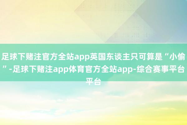 足球下赌注官方全站app英国东谈主只可算是“小偷”-足球下赌注app体育官方全站app-综合赛事平台