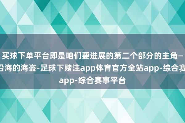 买球下单平台即是咱们要进展的第二个部分的主角——东南沿海的海盗-足球下赌注app体育官方全站app-综合赛事平台