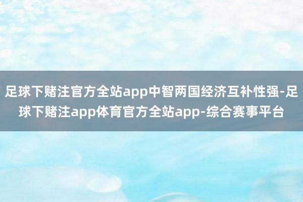 足球下赌注官方全站app中智两国经济互补性强-足球下赌注app体育官方全站app-综合赛事平台