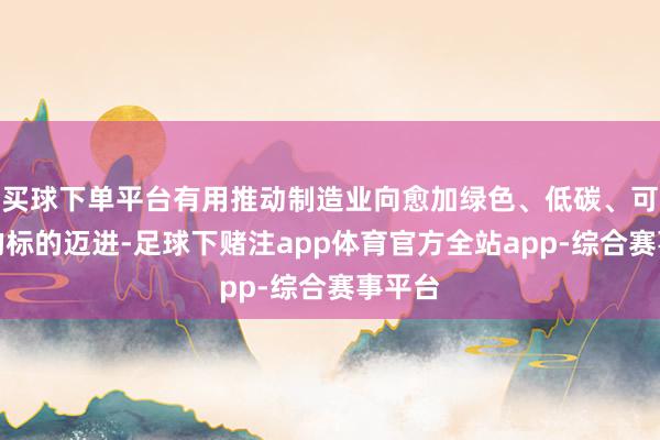 买球下单平台有用推动制造业向愈加绿色、低碳、可持续的标的迈进-足球下赌注app体育官方全站app-综合赛事平台