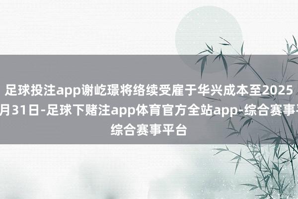 足球投注app谢屹璟将络续受雇于华兴成本至2025年1月31日-足球下赌注app体育官方全站app-综合赛事平台