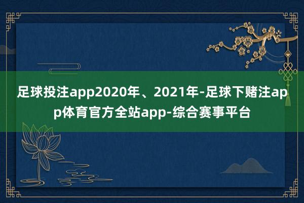 足球投注app2020年、2021年-足球下赌注app体育官方全站app-综合赛事平台