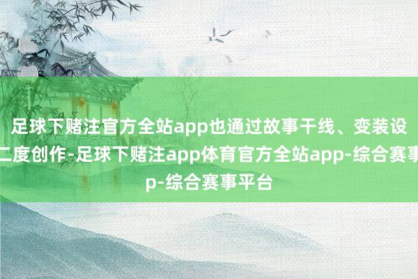 足球下赌注官方全站app也通过故事干线、变装设定等二度创作-足球下赌注app体育官方全站app-综合赛事平台