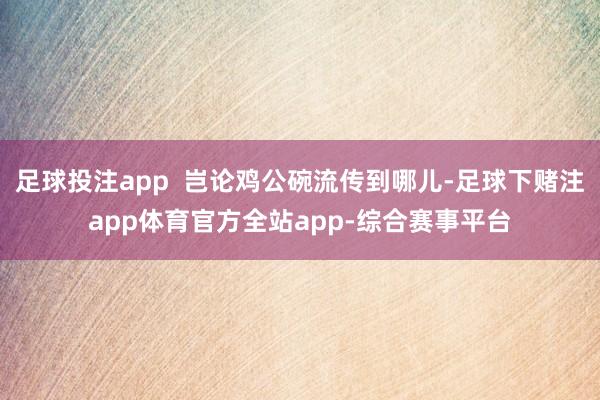 足球投注app  岂论鸡公碗流传到哪儿-足球下赌注app体育官方全站app-综合赛事平台