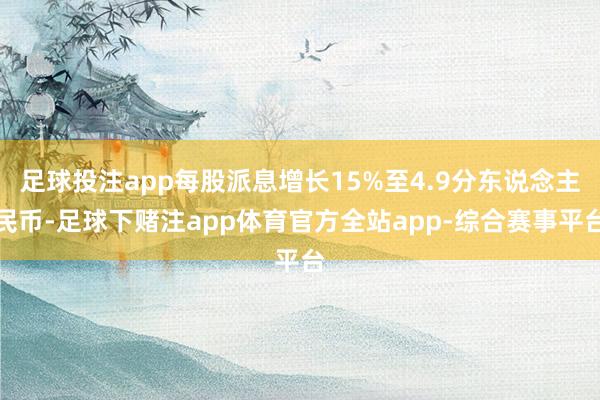 足球投注app每股派息增长15%至4.9分东说念主民币-足球下赌注app体育官方全站app-综合赛事平台
