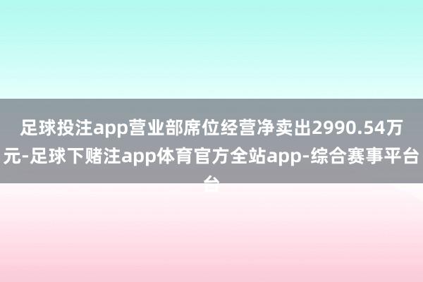 足球投注app营业部席位经营净卖出2990.54万元-足球下赌注app体育官方全站app-综合赛事平台