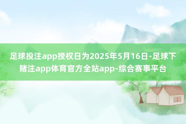 足球投注app授权日为2025年5月16日-足球下赌注app体育官方全站app-综合赛事平台