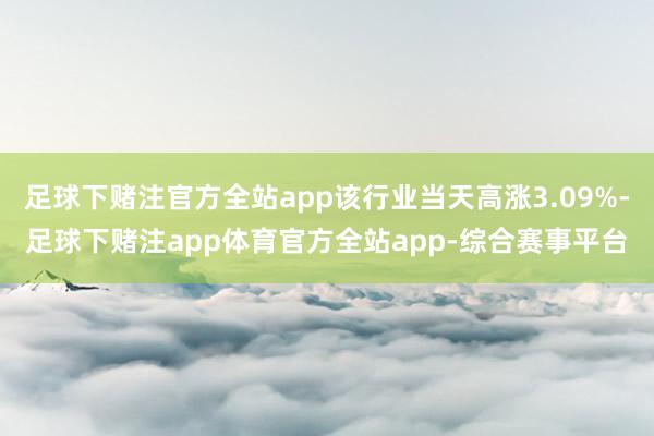 足球下赌注官方全站app该行业当天高涨3.09%-足球下赌注app体育官方全站app-综合赛事平台