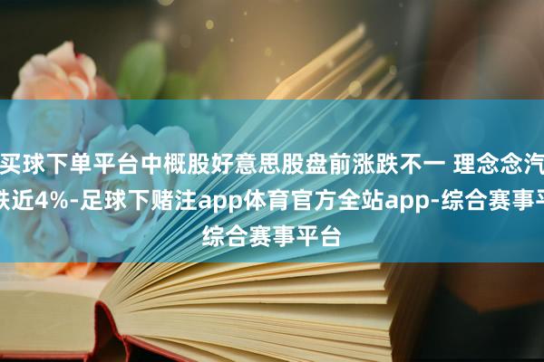 买球下单平台中概股好意思股盘前涨跌不一 理念念汽车跌近4%-足球下赌注app体育官方全站app-综合赛事平台
