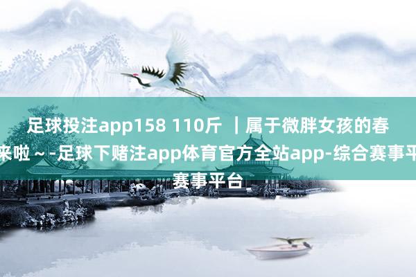 足球投注app158 110斤 ｜属于微胖女孩的春天来啦～-足球下赌注app体育官方全站app-综合赛事平台