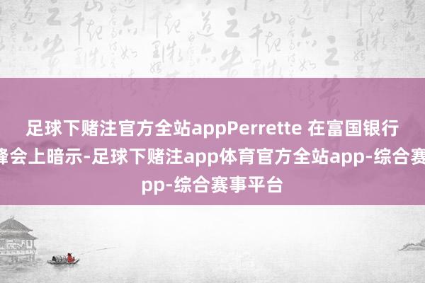 足球下赌注官方全站appPerrette 在富国银行 TMT 峰会上暗示-足球下赌注app体育官方全站app-综合赛事平台