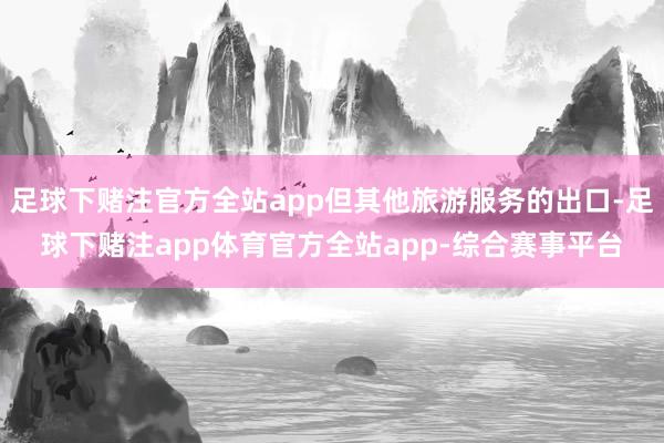 足球下赌注官方全站app但其他旅游服务的出口-足球下赌注app体育官方全站app-综合赛事平台