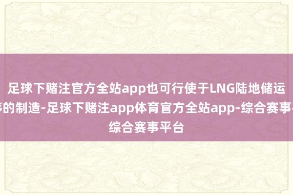 足球下赌注官方全站app也可行使于LNG陆地储运按序的制造-足球下赌注app体育官方全站app-综合赛事平台
