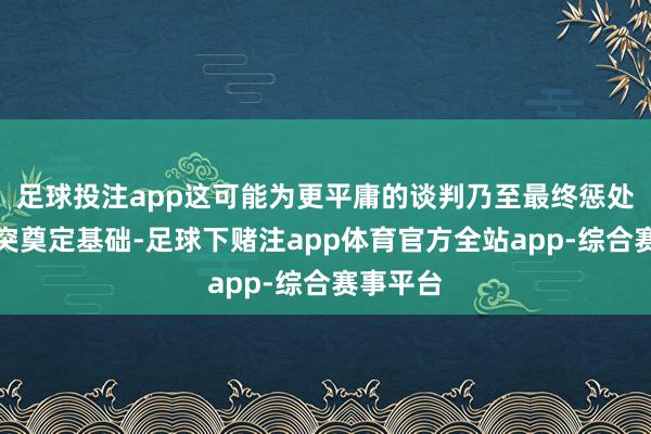 足球投注app这可能为更平庸的谈判乃至最终惩处俄乌冲突奠定基础-足球下赌注app体育官方全站app-综合赛事平台