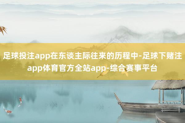 足球投注app在东谈主际往来的历程中-足球下赌注app体育官方全站app-综合赛事平台