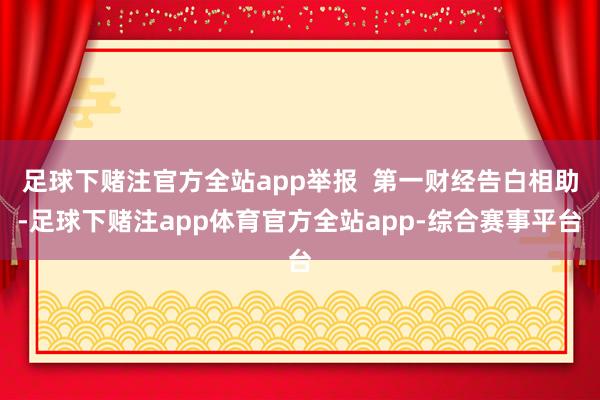 足球下赌注官方全站app举报  第一财经告白相助-足球下赌注app体育官方全站app-综合赛事平台
