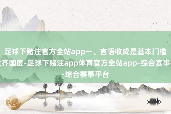 足球下赌注官方全站app一、言语收成是基本门槛在大齐国度-足球下赌注app体育官方全站app-综合赛事平台