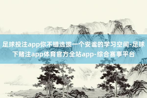 足球投注app你不错选拔一个安谧的学习空间-足球下赌注app体育官方全站app-综合赛事平台