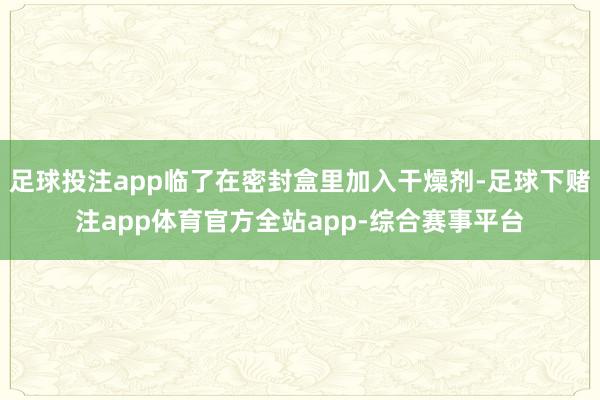 足球投注app临了在密封盒里加入干燥剂-足球下赌注app体育官方全站app-综合赛事平台