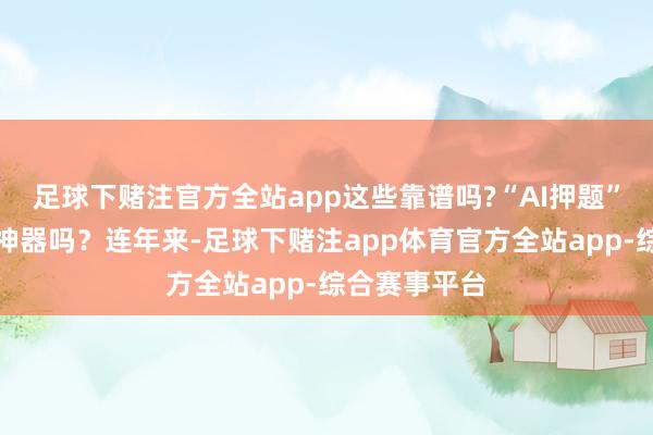 足球下赌注官方全站app这些靠谱吗?“AI押题”能成为备考神器吗？连年来-足球下赌注app体育官方全站app-综合赛事平台