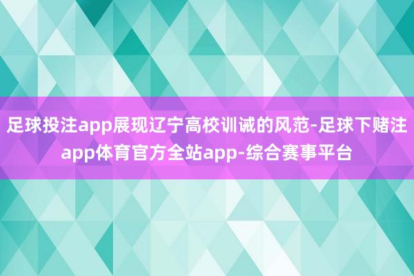 足球投注app展现辽宁高校训诫的风范-足球下赌注app体育官方全站app-综合赛事平台