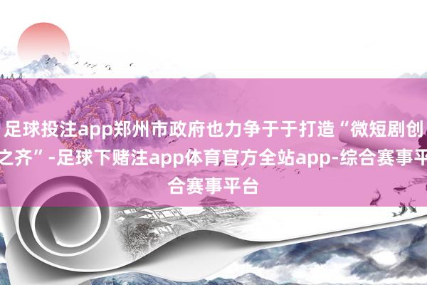 足球投注app郑州市政府也力争于于打造“微短剧创作之齐”-足球下赌注app体育官方全站app-综合赛事平台