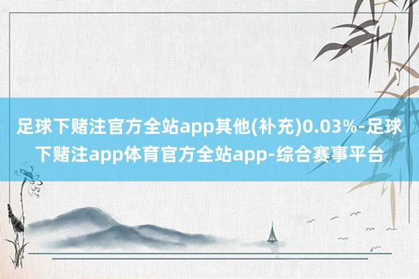 足球下赌注官方全站app其他(补充)0.03%-足球下赌注app体育官方全站app-综合赛事平台