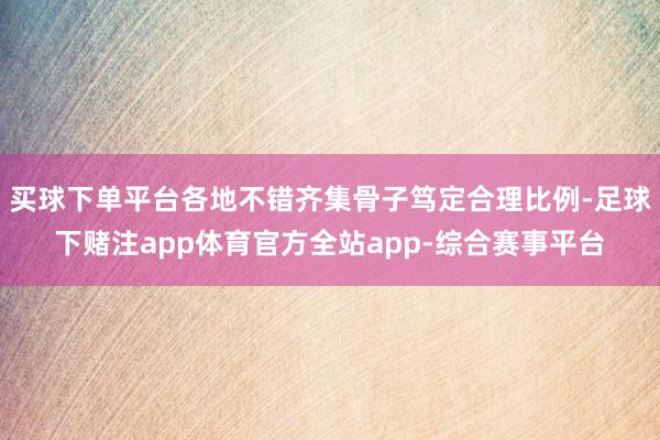 买球下单平台各地不错齐集骨子笃定合理比例-足球下赌注app体育官方全站app-综合赛事平台